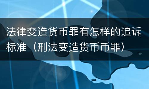 法律变造货币罪有怎样的追诉标准（刑法变造货币币罪）