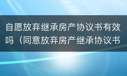 自愿放弃继承房产协议书有效吗（同意放弃房产继承协议书）