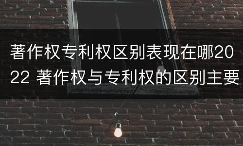 著作权专利权区别表现在哪2022 著作权与专利权的区别主要表现为