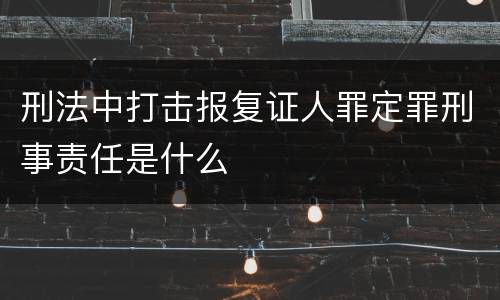 刑法中打击报复证人罪定罪刑事责任是什么