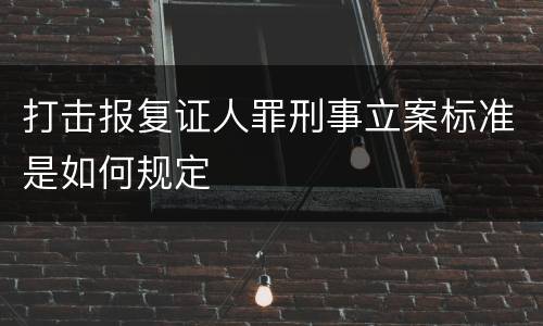 打击报复证人罪刑事立案标准是如何规定