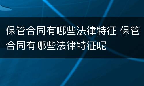 保管合同有哪些法律特征 保管合同有哪些法律特征呢