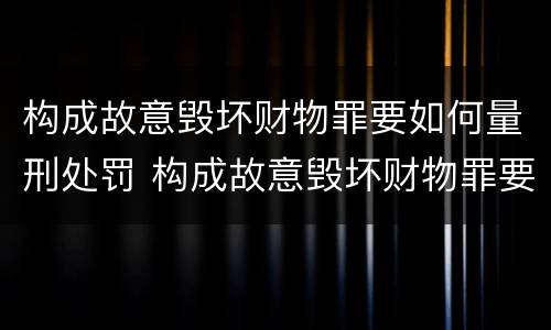 构成故意毁坏财物罪要如何量刑处罚 构成故意毁坏财物罪要如何量刑处罚