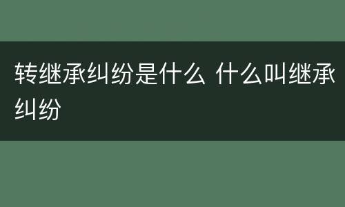 转继承纠纷是什么 什么叫继承纠纷