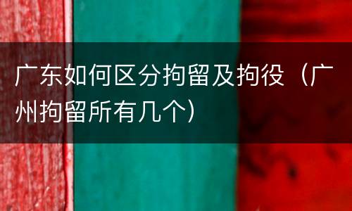 广东如何区分拘留及拘役（广州拘留所有几个）