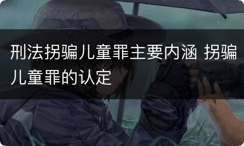 刑法拐骗儿童罪主要内涵 拐骗儿童罪的认定