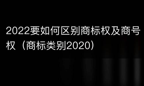 2022要如何区别商标权及商号权（商标类别2020）