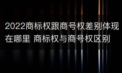 2022商标权跟商号权差别体现在哪里 商标权与商号权区别