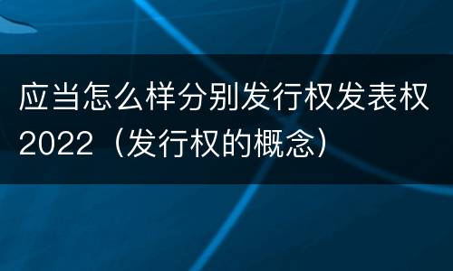 应当怎么样分别发行权发表权2022（发行权的概念）