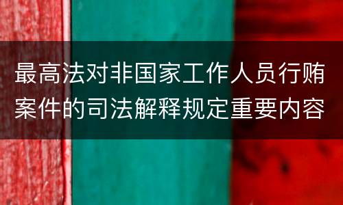 最高法对非国家工作人员行贿案件的司法解释规定重要内容都有哪些