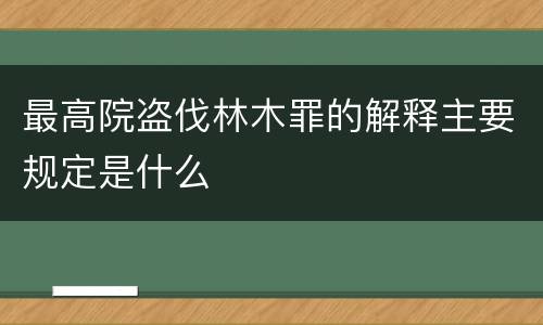 最高院盗伐林木罪的解释主要规定是什么