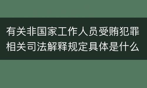 有关非国家工作人员受贿犯罪相关司法解释规定具体是什么主要内容