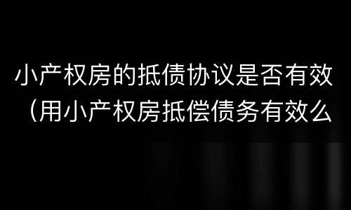 小产权房的抵债协议是否有效（用小产权房抵偿债务有效么）