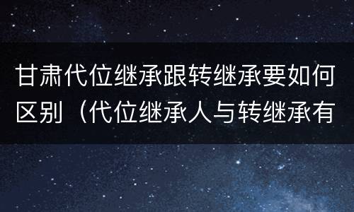 甘肃代位继承跟转继承要如何区别（代位继承人与转继承有哪些区别）