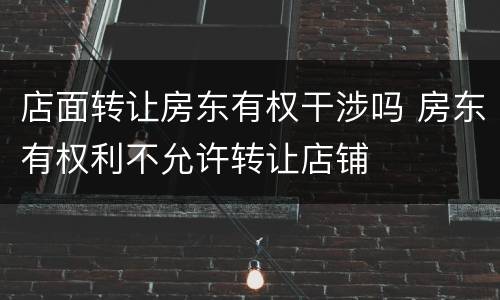 店面转让房东有权干涉吗 房东有权利不允许转让店铺