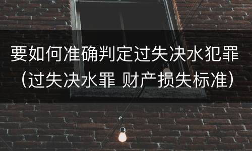 要如何准确判定过失决水犯罪（过失决水罪 财产损失标准）