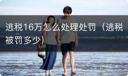 逃税16万怎么处理处罚（逃税被罚多少）