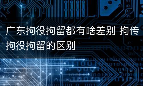 广东拘役拘留都有啥差别 拘传拘役拘留的区别