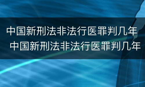 中国新刑法非法行医罪判几年 中国新刑法非法行医罪判几年缓刑