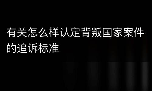 有关怎么样认定背叛国家案件的追诉标准