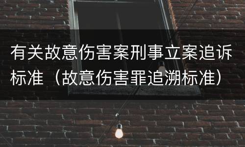 有关故意伤害案刑事立案追诉标准（故意伤害罪追溯标准）