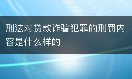 刑法对贷款诈骗犯罪的刑罚内容是什么样的
