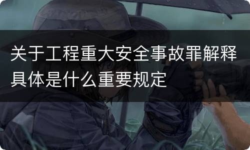 关于工程重大安全事故罪解释具体是什么重要规定