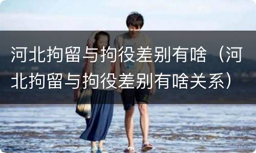 河北拘留与拘役差别有啥（河北拘留与拘役差别有啥关系）