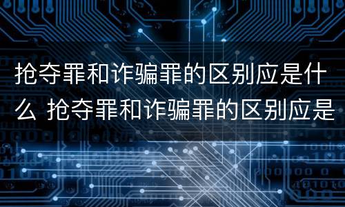 抢夺罪和诈骗罪的区别应是什么 抢夺罪和诈骗罪的区别应是什么判刑
