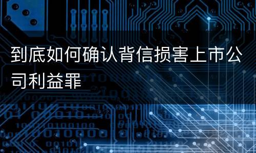 到底如何确认背信损害上市公司利益罪