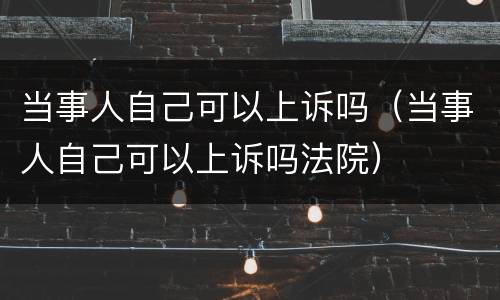 当事人自己可以上诉吗（当事人自己可以上诉吗法院）