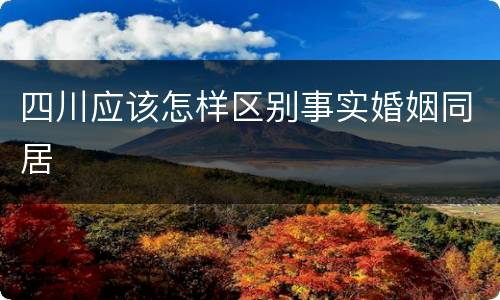 四川应该怎样区别事实婚姻同居