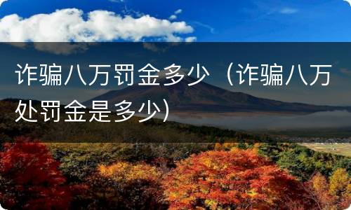 诈骗八万罚金多少（诈骗八万处罚金是多少）