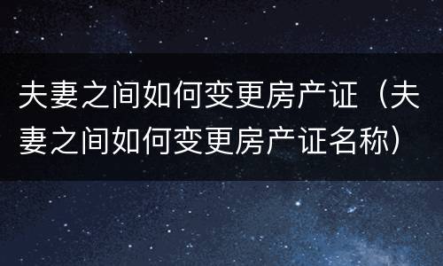 夫妻之间如何变更房产证(夫妻之间如何变更房产证名称)