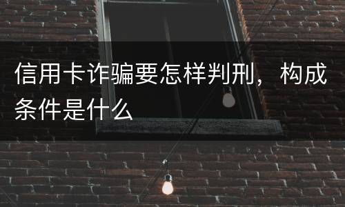 信用卡诈骗要怎样判刑，构成条件是什么