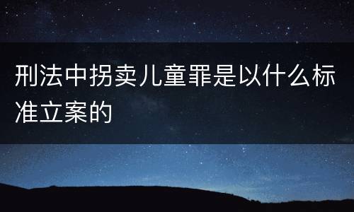 刑法中拐卖儿童罪是以什么标准立案的