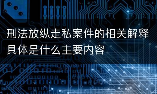 刑法放纵走私案件的相关解释具体是什么主要内容
