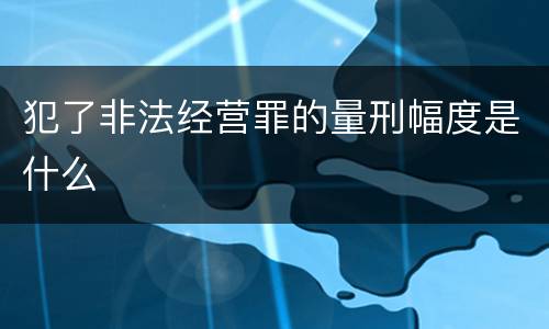 犯了非法经营罪的量刑幅度是什么