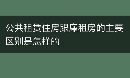 公共租赁住房跟廉租房的主要区别是怎样的