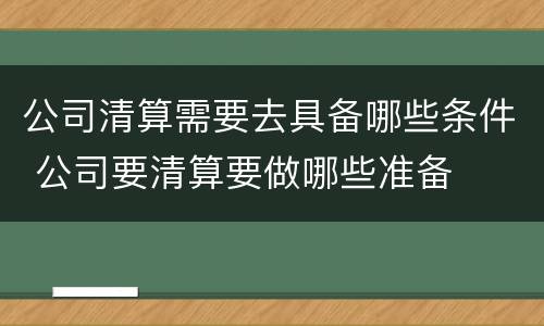 公司清算需要去具备哪些条件 公司要清算要做哪些准备