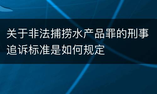 关于非法捕捞水产品罪的刑事追诉标准是如何规定