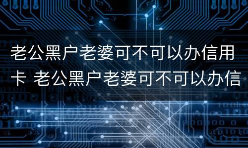 老公黑户老婆可不可以办信用卡 老公黑户老婆可不可以办信用卡贷款