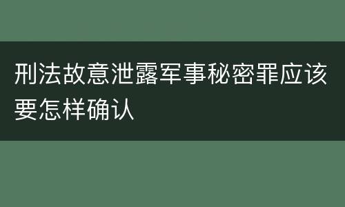 刑法故意泄露军事秘密罪应该要怎样确认