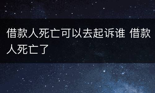 借款人死亡可以去起诉谁 借款人死亡了