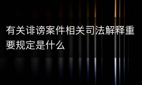 有关诽谤案件相关司法解释重要规定是什么