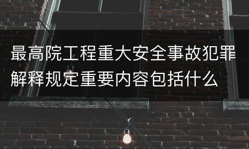 最高院工程重大安全事故犯罪解释规定重要内容包括什么