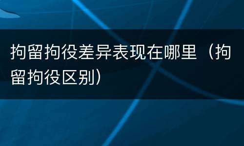 拘留拘役差异表现在哪里（拘留拘役区别）