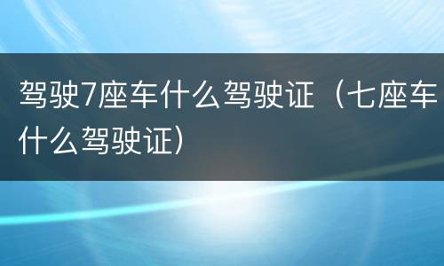 驾驶7座车什么驾驶证（七座车什么驾驶证）