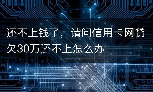 还不上钱了，请问信用卡网贷欠30万还不上怎么办
