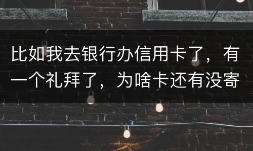 比如我去银行办信用卡了,有一个礼拜了,为啥卡还有没寄到呢?是什么原因